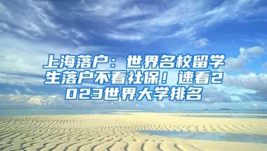 上海落户：世界名校留学生落户不看社保！速看2023世界大学排名