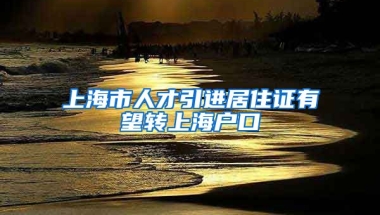 上海市人才引进居住证有望转上海户口