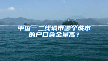 中国一二线城市哪个城市的户口含金量高？