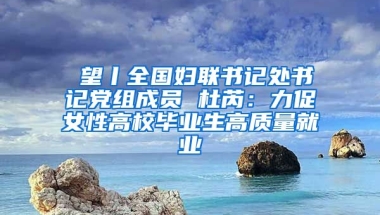 瞭望丨全国妇联书记处书记党组成员 杜芮：力促女性高校毕业生高质量就业