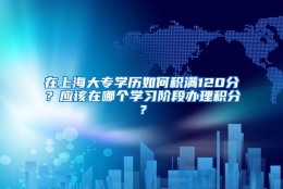 在上海大专学历如何积满120分？应该在哪个学习阶段办理积分？