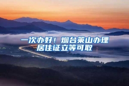 一次办好！烟台莱山办理居住证立等可取