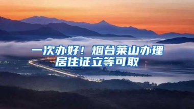 一次办好！烟台莱山办理居住证立等可取