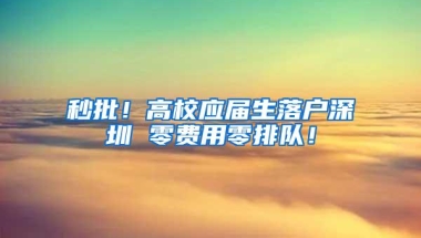 秒批！高校应届生落户深圳 零费用零排队！