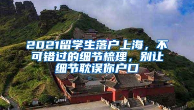 2021留学生落户上海，不可错过的细节梳理，别让细节耽误你户口