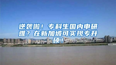 逆袭啦！专科生国内申研难？在新加坡可实现专升硕！