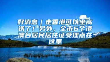 好消息｜走香港可以坐高铁了！另外，全市6个港澳台居民居住证受理点在这里