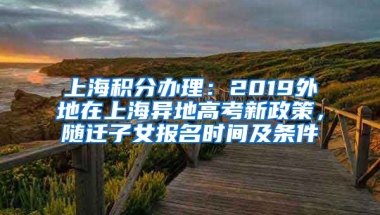 上海积分办理：2019外地在上海异地高考新政策，随迁子女报名时间及条件