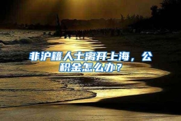 非沪籍人士离开上海，公积金怎么办？