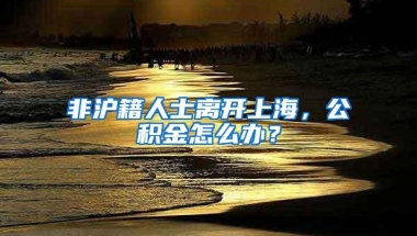 非沪籍人士离开上海，公积金怎么办？