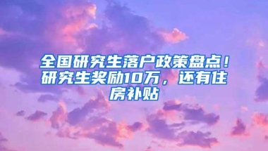 全国研究生落户政策盘点！研究生奖励10万，还有住房补贴