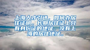 上海人才引进，如何办居住证明。长期居住证上只有身份证的地址，没有上海的居住地址。