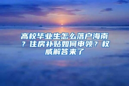 高校毕业生怎么落户海南？住房补贴如何申领？权威解答来了