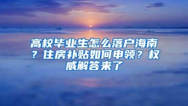 高校毕业生怎么落户海南？住房补贴如何申领？权威解答来了