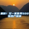 重磅！又一家世界500强落户深圳