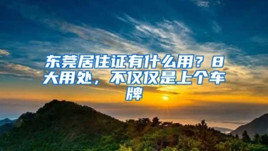 东莞居住证有什么用？8大用处，不仅仅是上个车牌