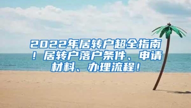 2022年居转户超全指南！居转户落户条件、申请材料、办理流程！