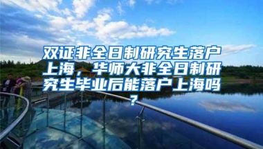 双证非全日制研究生落户上海，华师大非全日制研究生毕业后能落户上海吗？