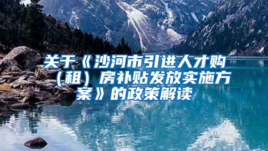 关于《沙河市引进人才购（租）房补贴发放实施方案》的政策解读