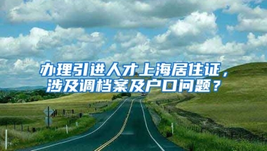 办理引进人才上海居住证，涉及调档案及户口问题？