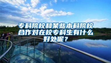 专科院校和某些本科院校合作对在校专科生有什么好处呢？