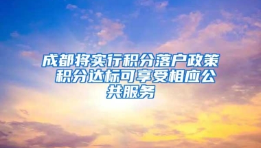 成都将实行积分落户政策 积分达标可享受相应公共服务