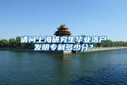 请问上海研究生毕业落户发明专利多少分？