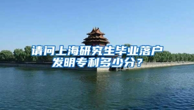 请问上海研究生毕业落户发明专利多少分？