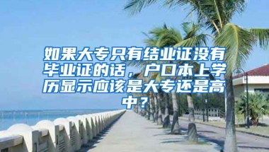 如果大专只有结业证没有毕业证的话，户口本上学历显示应该是大专还是高中？