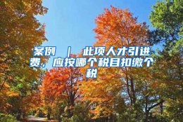 案例 ｜ 此项人才引进费，应按哪个税目扣缴个税