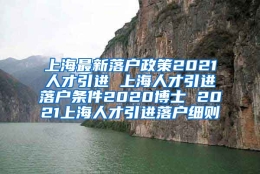 上海最新落户政策2021人才引进 上海人才引进落户条件2020博士 2021上海人才引进落户细则