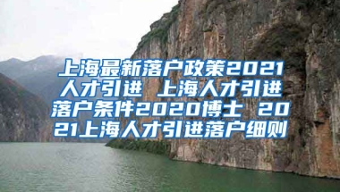 上海最新落户政策2021人才引进 上海人才引进落户条件2020博士 2021上海人才引进落户细则