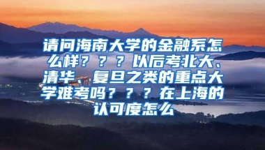 请问海南大学的金融系怎么样？？？以后考北大、清华、复旦之类的重点大学难考吗？？？在上海的认可度怎么