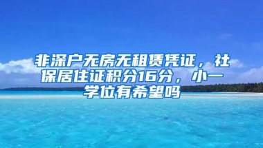 非深户无房无租赁凭证，社保居住证积分16分，小一学位有希望吗