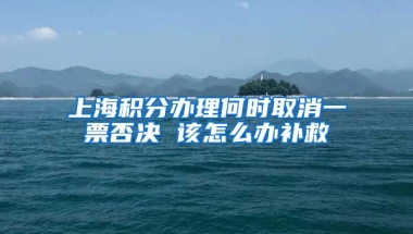 上海积分办理何时取消一票否决 该怎么办补救