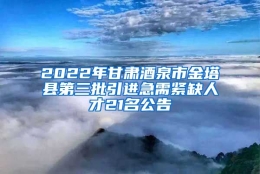 2022年甘肃酒泉市金塔县第三批引进急需紧缺人才21名公告