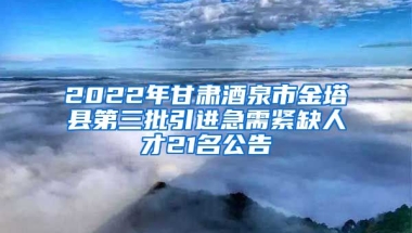 2022年甘肃酒泉市金塔县第三批引进急需紧缺人才21名公告