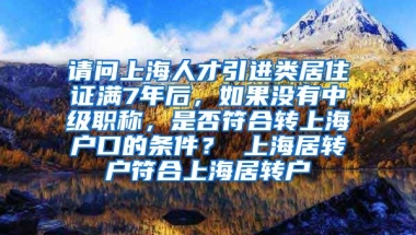 请问上海人才引进类居住证满7年后，如果没有中级职称，是否符合转上海户口的条件？ 上海居转户符合上海居转户