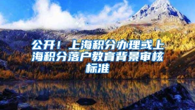 公开！上海积分办理或上海积分落户教育背景审核标准