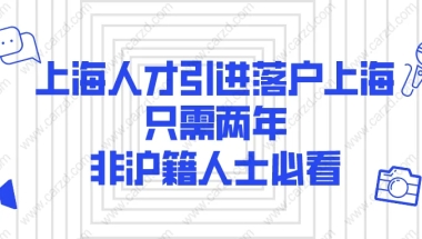 2021上海人才引进落户上海,只需两年!非沪籍人士必看！