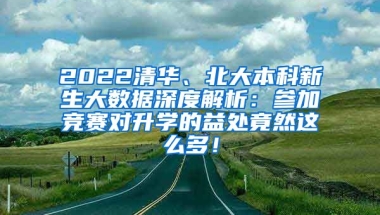 2022清华、北大本科新生大数据深度解析：参加竞赛对升学的益处竟然这么多！