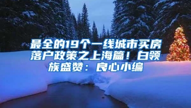 最全的19个一线城市买房落户政策之上海篇！白领族盛赞：良心小编