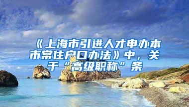 《上海市引进人才申办本市常住户口办法》中，关于“高级职称”条