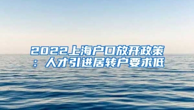 2022上海户口放开政策：人才引进居转户要求低