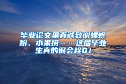 毕业论文里真诚致谢螺蛳粉、水果捞……这届毕业生真的很会栓Q！