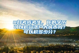 @自考成考生，你的学历可以积分落户大城市吗？可以积多少分？