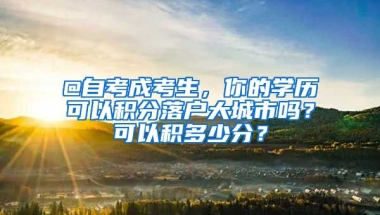 @自考成考生，你的学历可以积分落户大城市吗？可以积多少分？