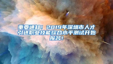 重要通知！2019年深圳市人才引进职业技能综合水平测试开始报名！