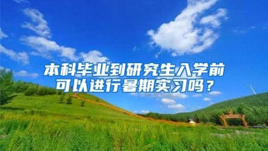 本科毕业到研究生入学前可以进行暑期实习吗？