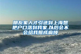 朋友家人才引进到上海想把户口落到我家,以后会不会给我照成麻烦